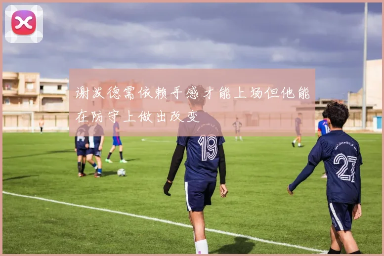 谢泼德需依赖手感才能上场但他能在防守上做出改变